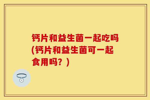 钙片和益生菌一起吃吗(钙片和益生菌可一起食用吗？)