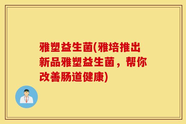 雅塑益生菌(雅培推出新品雅塑益生菌，帮你改善肠道健康)