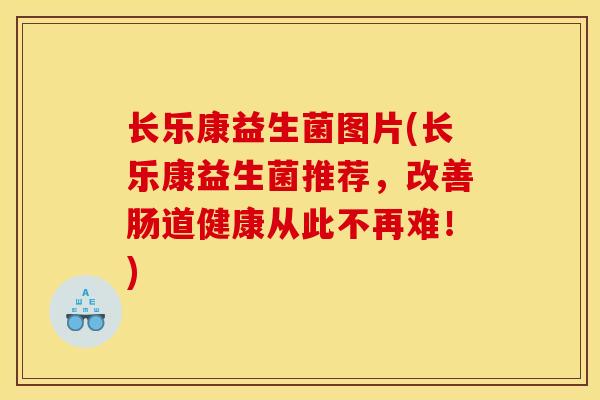 长乐康益生菌图片(长乐康益生菌推荐，改善肠道健康从此不再难！)