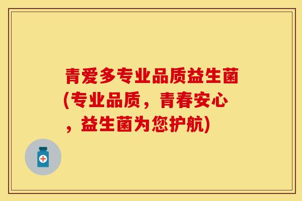 青爱多专业品质益生菌(专业品质,青春安心,益生菌为您护航) 青爱多专业品质益生菌(专业品质,青春安心,益生菌为您护航)