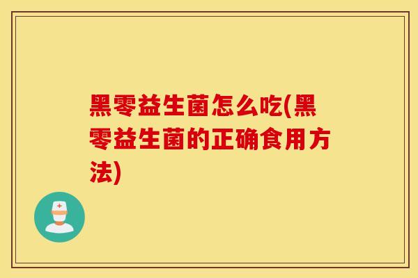 黑零益生菌怎么吃(黑零益生菌的正确食用方法)