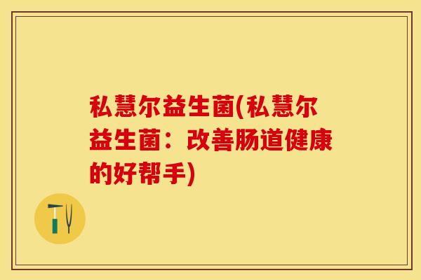 私慧尔益生菌(私慧尔益生菌：改善肠道健康的好帮手)