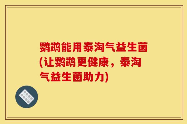 鹦鹉能用泰淘气益生菌(让鹦鹉更健康，泰淘气益生菌助力)