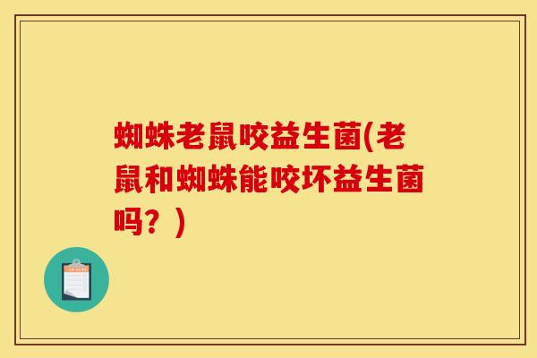 蜘蛛老鼠咬益生菌(老鼠和蜘蛛能咬坏益生菌吗？)