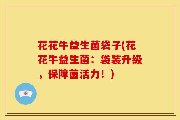花花牛益生菌袋子(花花牛益生菌：袋装升级，保障菌活力！)