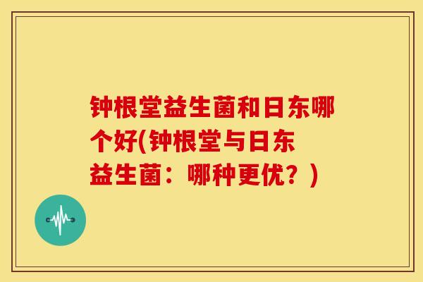 钟根堂益生菌和日东哪个好(钟根堂与日东 益生菌：哪种更优？)