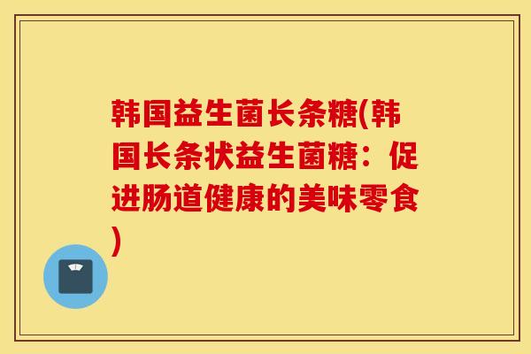 韩国益生菌长条糖(韩国长条状益生菌糖：促进肠道健康的美味零食)