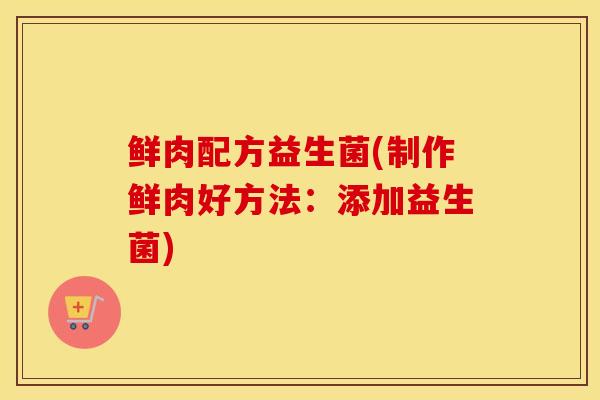 鲜肉配方益生菌(制作鲜肉好方法：添加益生菌)