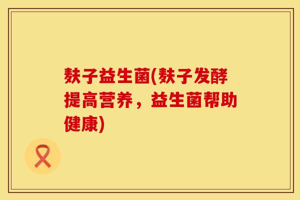麸子益生菌(麸子发酵提高营养，益生菌帮助健康)