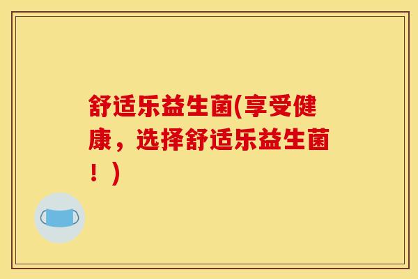舒适乐益生菌(享受健康,选择舒适乐益生菌!) 舒适乐益生菌(享受健康,选择舒适乐益生菌!)