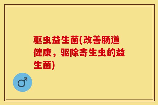 驱虫益生菌(改善肠道健康，驱除寄生虫的益生菌)