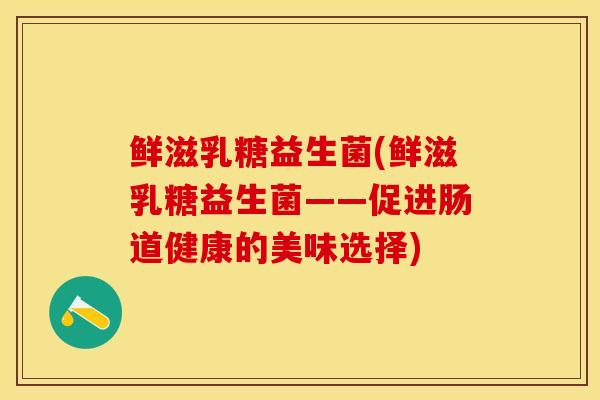鲜滋乳糖益生菌(鲜滋乳糖益生菌——促进肠道健康的美味选择) 鲜滋乳糖益生菌(鲜滋乳糖益生菌——促进肠道健康的美味选择)