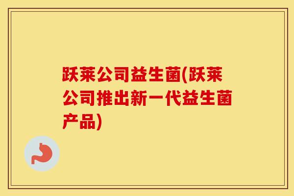 跃莱公司益生菌(跃莱公司推出新一代益生菌产品) 跃莱公司益生菌(跃莱公司推出新一代益生菌产品)