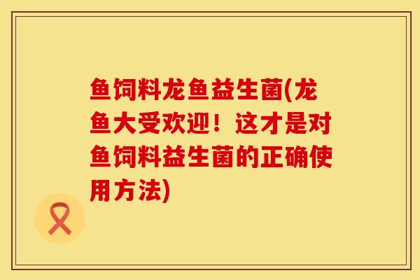 鱼饲料龙鱼益生菌(龙鱼大受欢迎!这才是对鱼饲料益生菌的正确使用方法) 鱼饲料龙鱼益生菌(龙鱼大受欢迎!这才是对鱼饲料益生菌的正确使用方法)