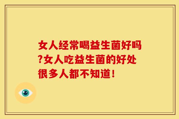 女人经常喝益生菌好吗?女人吃益生菌的好处很多人都不知道! 女人经常喝益生菌好吗?女人吃益生菌的好处很多人都不知道!
