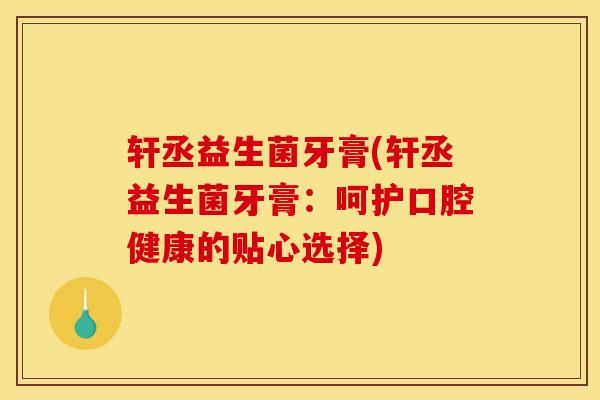 轩丞益生菌牙膏(轩丞益生菌牙膏:呵护口腔健康的贴心选择) 轩丞益生菌牙膏(轩丞益生菌牙膏:呵护口腔健康的贴心选择)