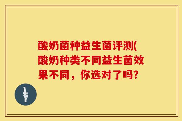 酸奶菌种益生菌评测(酸奶种类不同益生菌效果不同，你选对了吗？