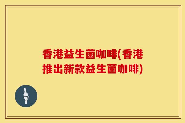 香港益生菌咖啡(香港推出新款益生菌咖啡)