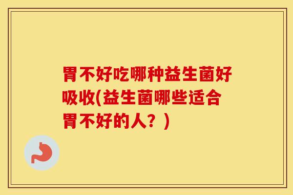 胃不好吃哪种益生菌好吸收(益生菌哪些适合胃不好的人？)