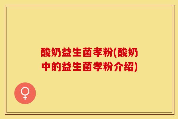 酸奶益生菌孝粉(酸奶中的益生菌孝粉介绍) 酸奶益生菌孝粉(酸奶中的益生菌孝粉介绍)