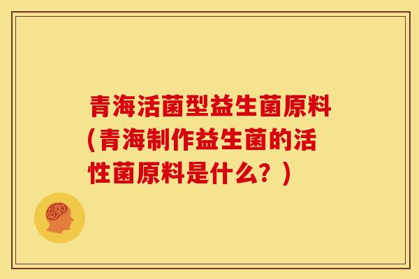 青海活菌型益生菌原料(青海制作益生菌的活性菌原料是什么？)