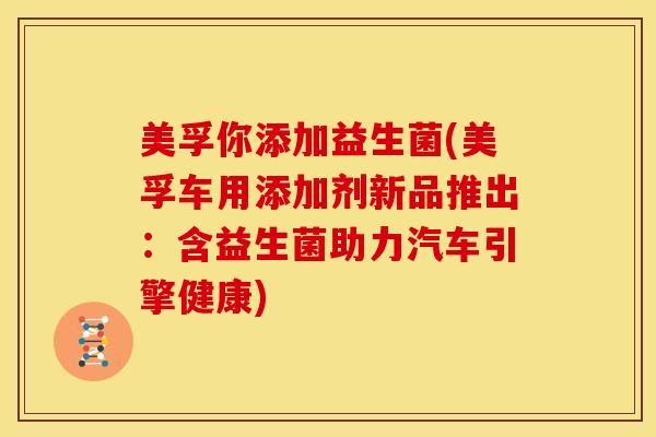 美孚你添加益生菌(美孚车用添加剂新品推出：含益生菌助力汽车引擎健康)