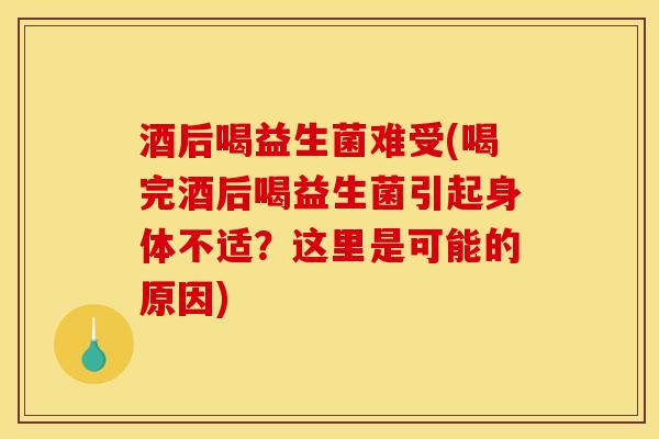 酒后喝益生菌难受(喝完酒后喝益生菌引起身体不适？这里是可能的原因)