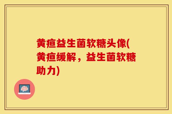 黄疸益生菌软糖头像(黄疸缓解，益生菌软糖助力)