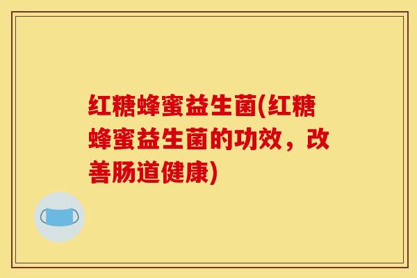 红糖蜂蜜益生菌(红糖蜂蜜益生菌的功效，改善肠道健康)