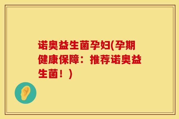 诺奥益生菌孕妇(孕期健康保障：推荐诺奥益生菌！)