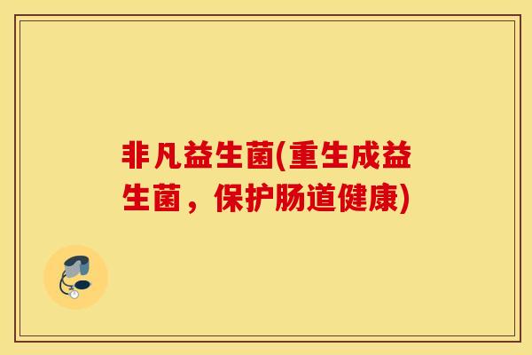 非凡益生菌(重生成益生菌，保护肠道健康)