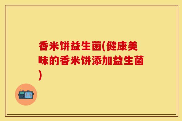 香米饼益生菌(健康美味的香米饼添加益生菌)