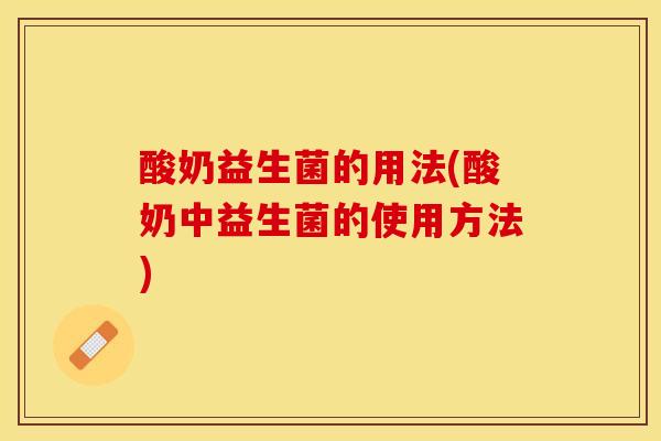 酸奶益生菌的用法(酸奶中益生菌的使用方法)