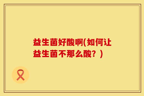 益生菌好酸啊(如何让益生菌不那么酸？)
