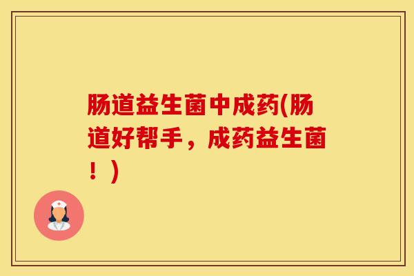 肠道益生菌中成药(肠道好帮手，成药益生菌！)