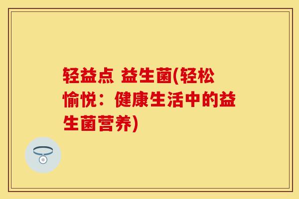 轻益点 益生菌(轻松愉悦:健康生活中的益生菌营养) 轻益点 益生菌(轻松愉悦:健康生活中的益生菌营养)