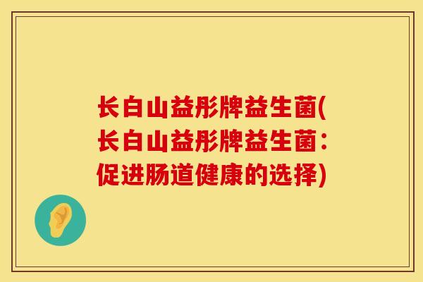 长白山益彤牌益生菌(长白山益彤牌益生菌：促进肠道健康的选择)
