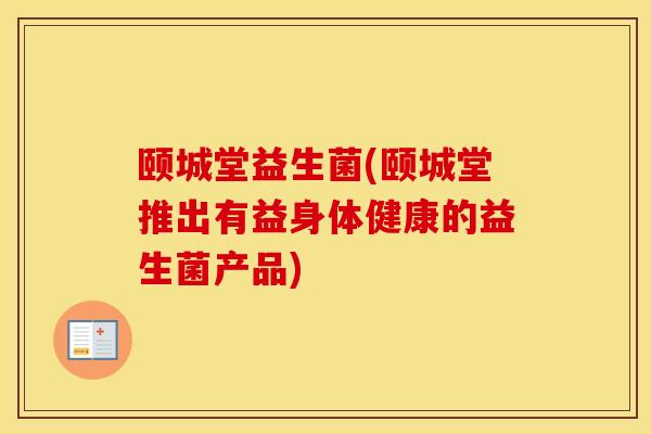 颐城堂益生菌(颐城堂推出有益身体健康的益生菌产品)