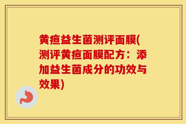 黄疸益生菌测评面膜(测评黄疸面膜配方：添加益生菌成分的功效与效果)