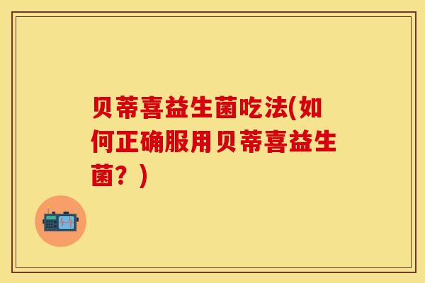 贝蒂喜益生菌吃法(如何正确服用贝蒂喜益生菌？)