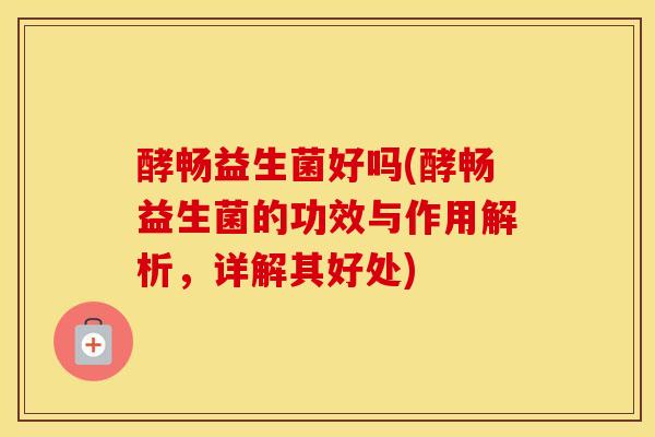 酵畅益生菌好吗(酵畅益生菌的功效与作用解析，详解其好处)