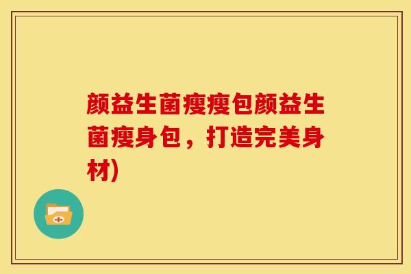 颜益生菌瘦瘦包颜益生菌瘦身包，打造完美身材)