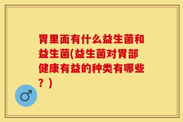 胃里面有什么益生菌和益生菌(益生菌对胃部健康有益的种类有哪些？)
