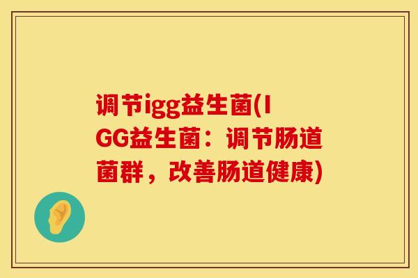 调节igg益生菌(IGG益生菌：调节肠道菌群，改善肠道健康)