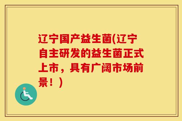 辽宁国产益生菌(辽宁自主研发的益生菌正式上市，具有广阔市场前景！)