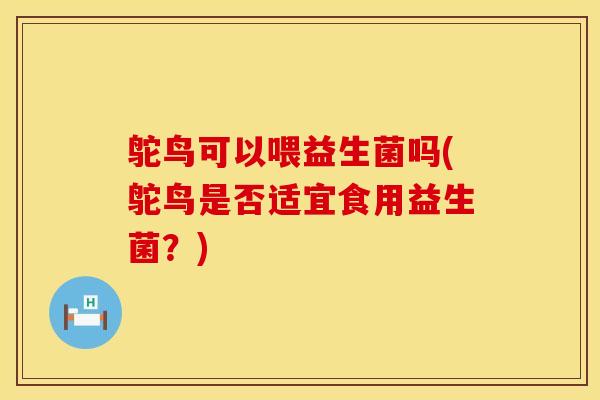 鸵鸟可以喂益生菌吗(鸵鸟是否适宜食用益生菌？)