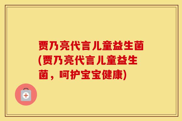 贾乃亮代言儿童益生菌(贾乃亮代言儿童益生菌，呵护宝宝健康)