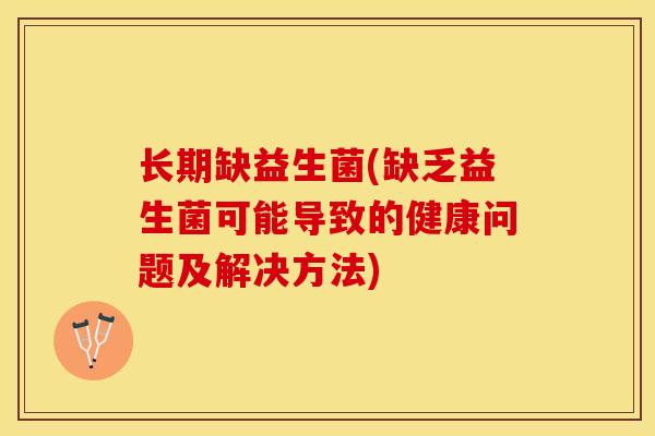 长期缺益生菌(缺乏益生菌可能导致的健康问题及解决方法)