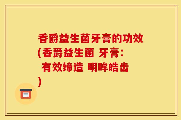 香爵益生菌牙膏的功效(香爵益生菌 牙膏: 有效缔造 明眸皓齿) 香爵益生菌牙膏的功效(香爵益生菌 牙膏: 有效缔造 明眸皓齿)