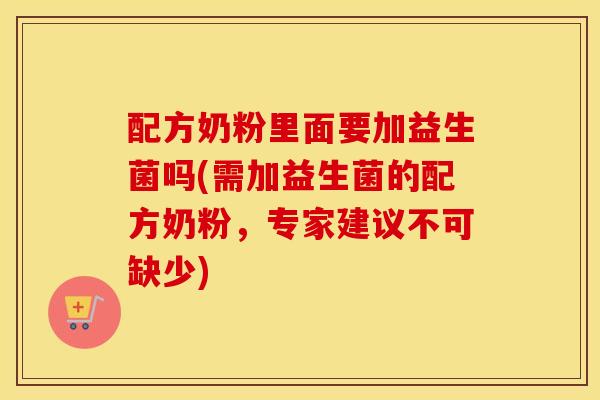 配方奶粉里面要加益生菌吗(需加益生菌的配方奶粉，专家建议不可缺少)